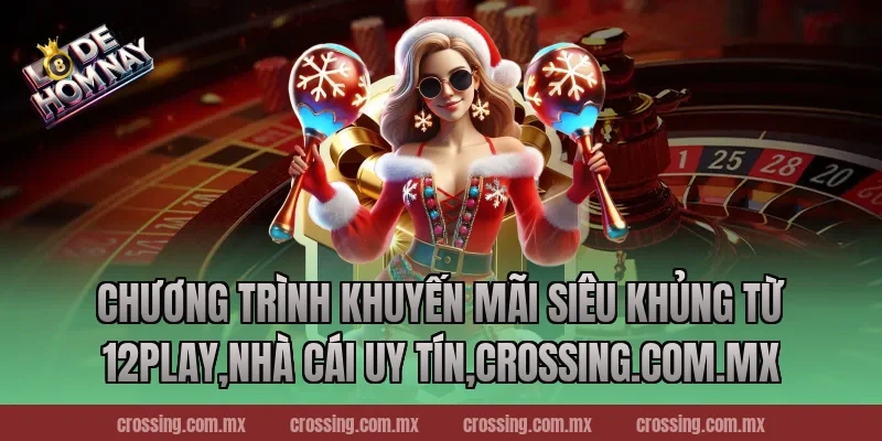 Chương trình khuyến mãi siêu khủng từ 12Play,Nhà Cái Uy Tín,crossing.com.mx