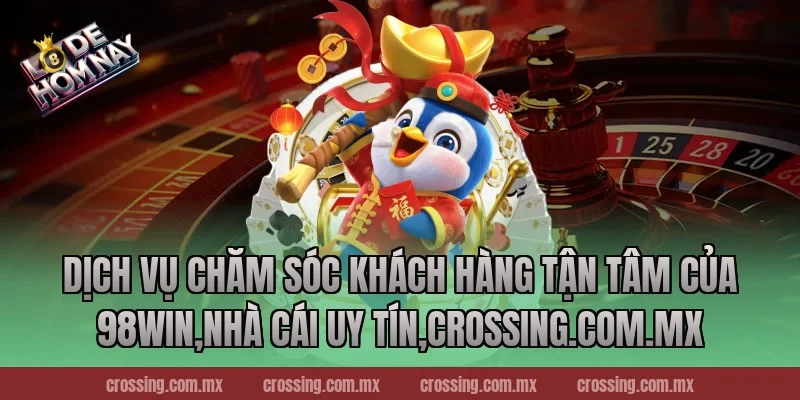 Dịch Vụ Chăm Sóc Khách Hàng Tận Tâm Của 98Win,Nhà Cái Uy Tín,crossing.com.mx