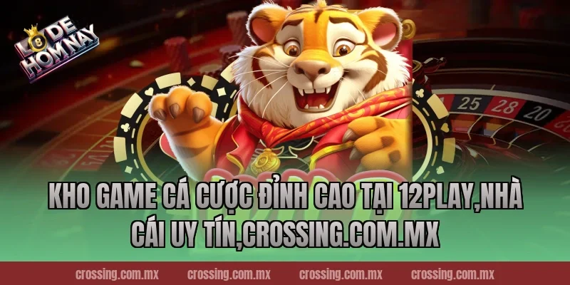 Kho game cá cược đỉnh cao tại 12Play,Nhà Cái Uy Tín,crossing.com.mx