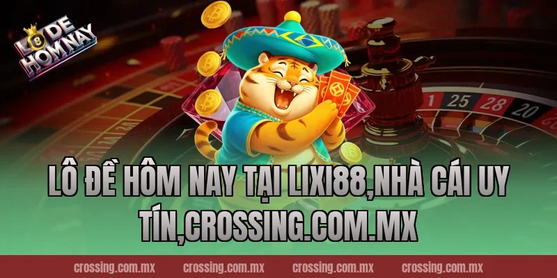Lô Đề Hôm Nay tại Lixi88,Nhà Cái Uy Tín,crossing.com.mx
