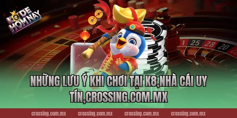 Những Lưu Ý Khi Chơi Tại K8,Nhà Cái Uy Tín,crossing.com.mx