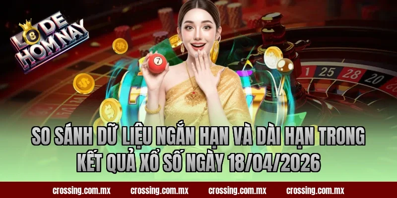 So sánh dữ liệu ngắn hạn và dài hạn trong kết quả xổ số ngày 18/04/2026