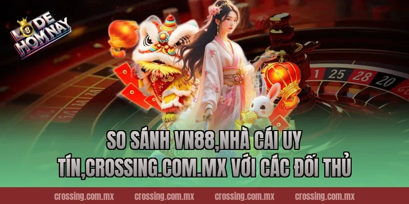 So sánh VN88,Nhà Cái Uy Tín,crossing.com.mx với các đối thủ