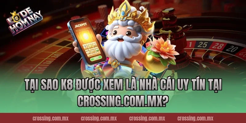Tại Sao K8 Được Xem Là Nhà Cái Uy Tín Tại crossing.com.mx?