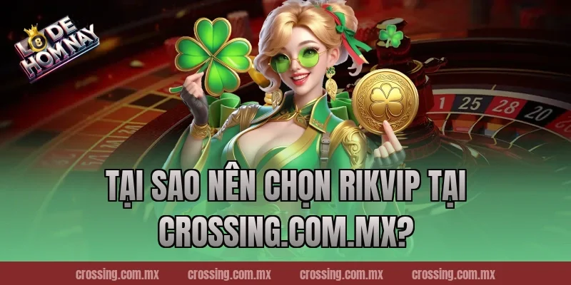 Tại Sao Nên Chọn RikVip Tại crossing.com.mx?