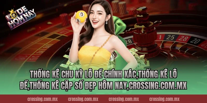 Thống kê chu kỳ lô đề chính xác,Thống Kê Lô Đề,Thống kê cặp số đẹp hôm nay,crossing.com.mx