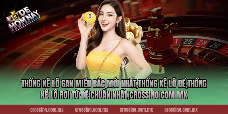 Thống kê lô gan miền Bắc mới nhất,Thống Kê Lô Đề,Thống kê lô rơi từ đề chuẩn nhất,crossing.com.mx