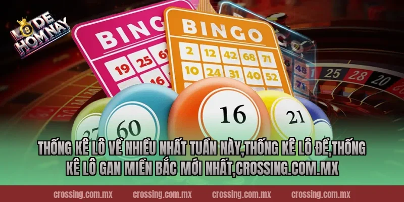Thống kê lô về nhiều nhất tuần này,Thống Kê Lô Đề,Thống kê lô gan miền Bắc mới nhất,crossing.com.mx