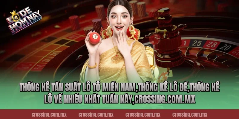 Thống kê tần suất lô tô miền Nam,Thống Kê Lô Đề,Thống kê lô về nhiều nhất tuần này,crossing.com.mx